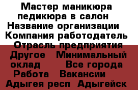 Мастер маникюра-педикюра в салон › Название организации ­ Компания-работодатель › Отрасль предприятия ­ Другое › Минимальный оклад ­ 1 - Все города Работа » Вакансии   . Адыгея респ.,Адыгейск г.